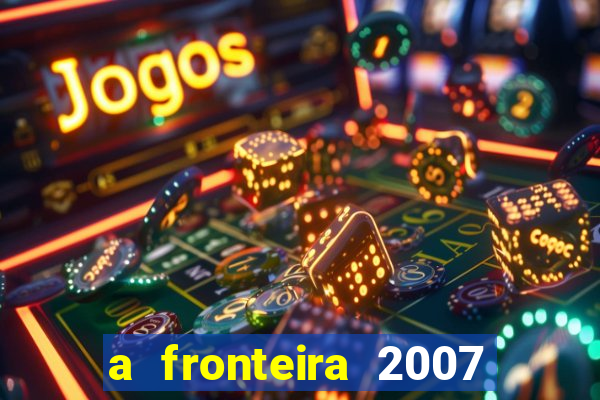 a fronteira 2007 filme completo dublado