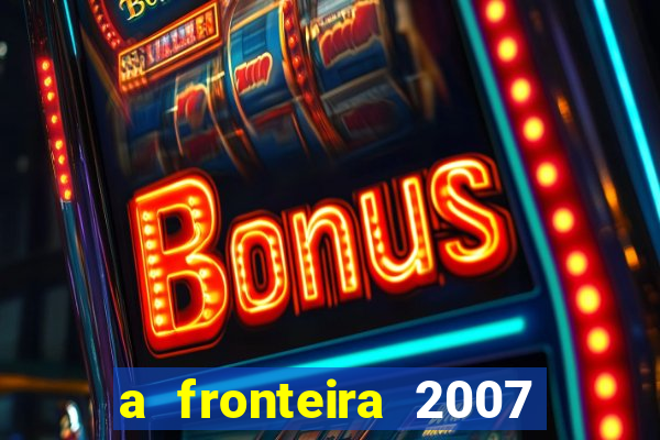 a fronteira 2007 filme completo dublado