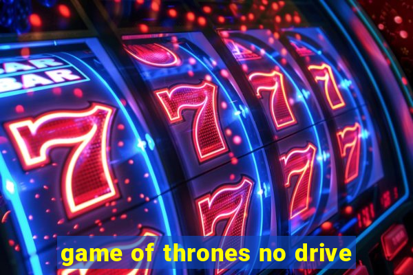 game of thrones no drive