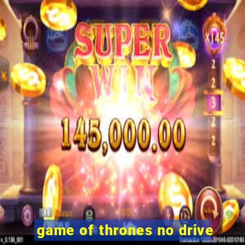 game of thrones no drive