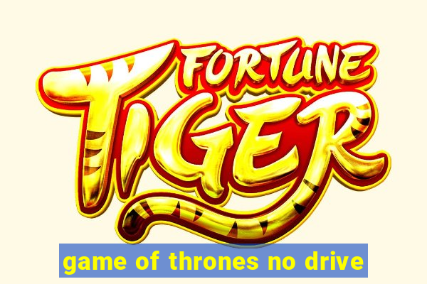 game of thrones no drive