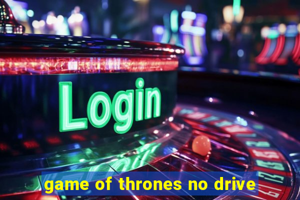 game of thrones no drive