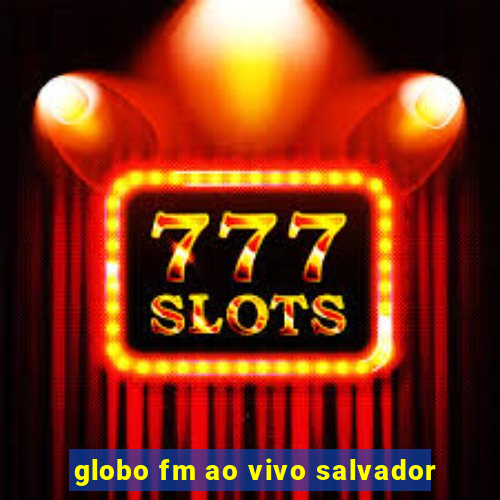 globo fm ao vivo salvador