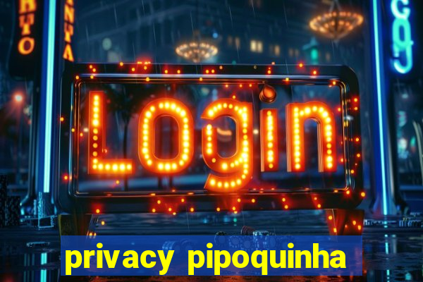 privacy pipoquinha