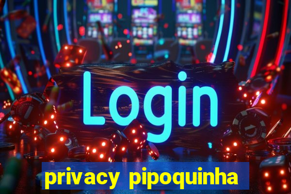 privacy pipoquinha