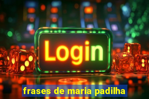 frases de maria padilha