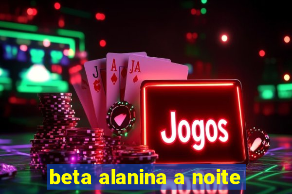 beta alanina a noite