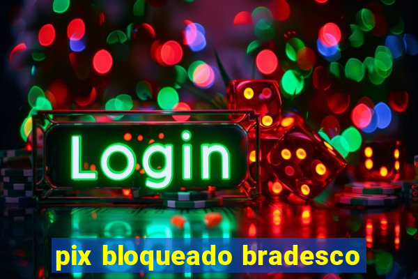 pix bloqueado bradesco