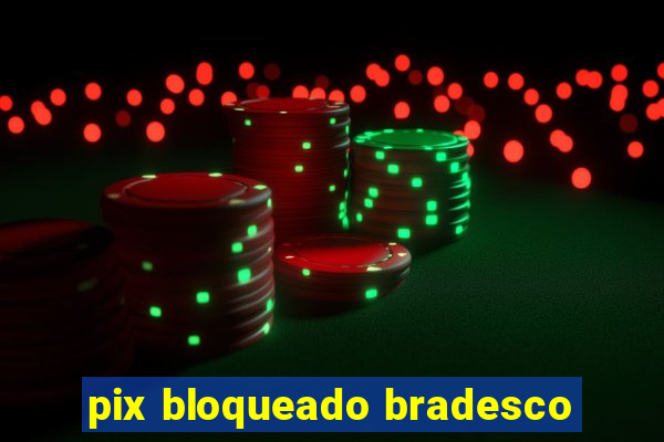 pix bloqueado bradesco