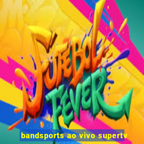 bandsports ao vivo supertv