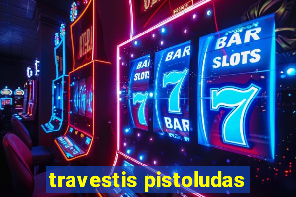 travestis pistoludas