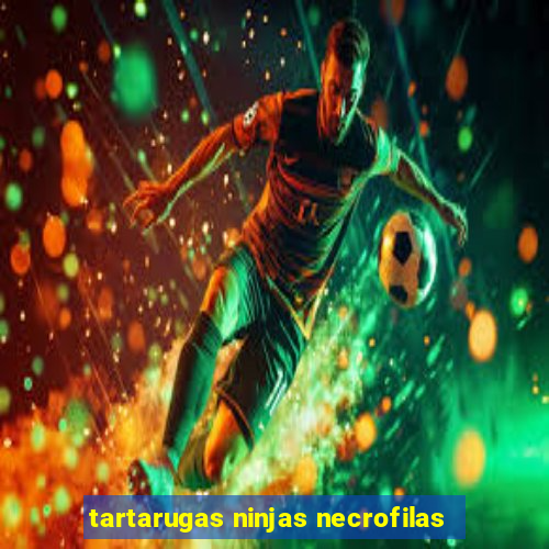 tartarugas ninjas necrofilas