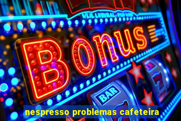 nespresso problemas cafeteira