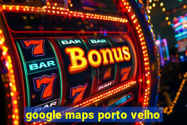 google maps porto velho