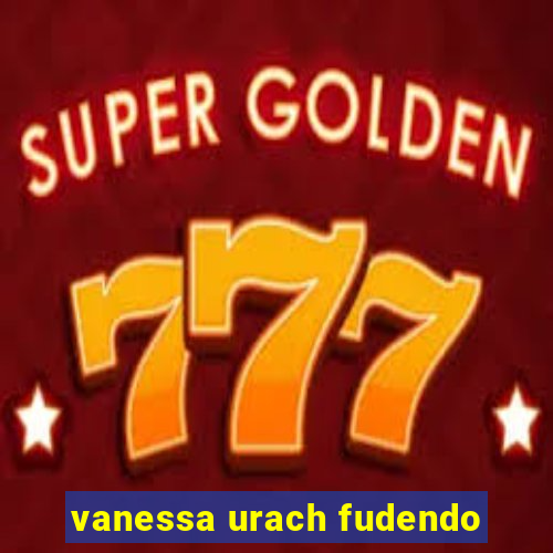 vanessa urach fudendo