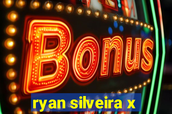 ryan silveira x