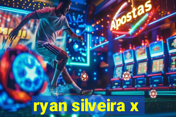 ryan silveira x