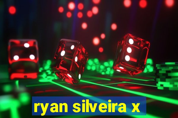 ryan silveira x