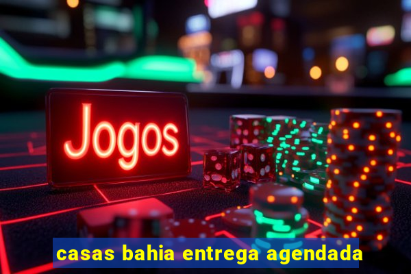 casas bahia entrega agendada
