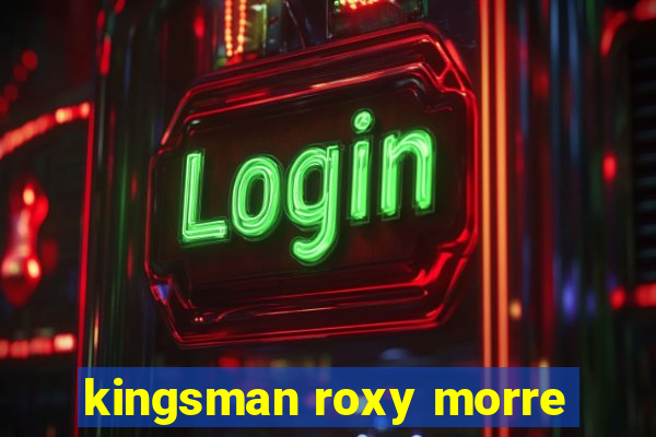 kingsman roxy morre