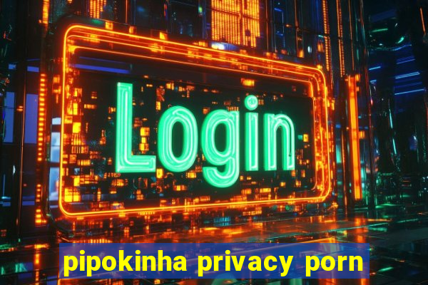 pipokinha privacy porn