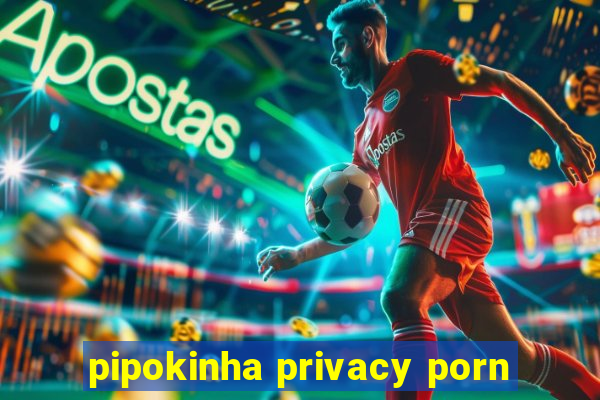 pipokinha privacy porn