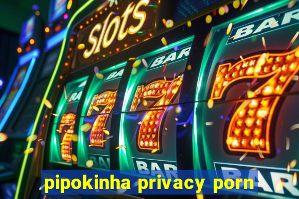 pipokinha privacy porn