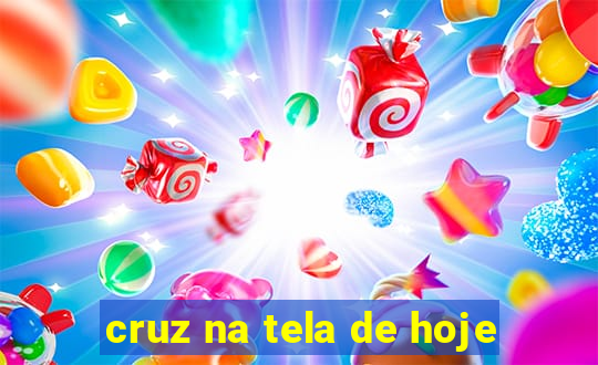 cruz na tela de hoje