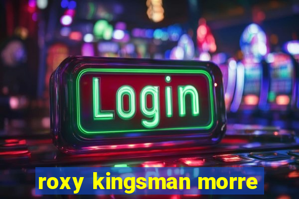 roxy kingsman morre