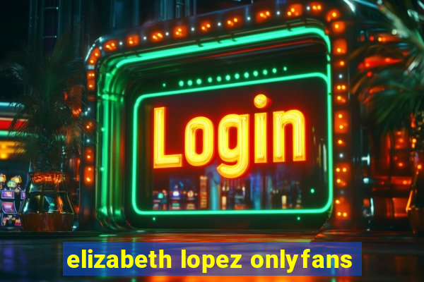 elizabeth lopez onlyfans