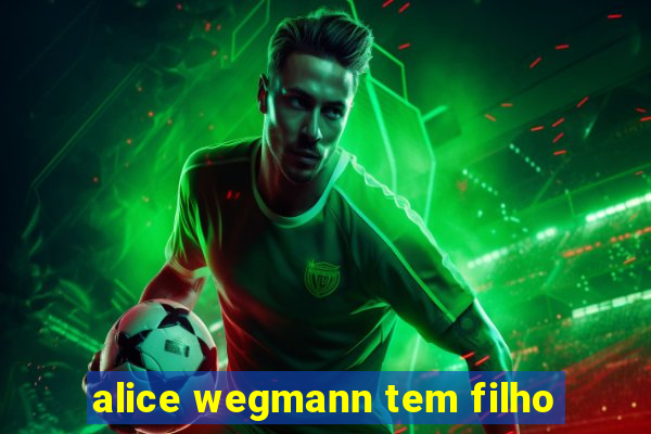 alice wegmann tem filho