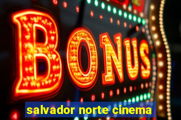 salvador norte cinema