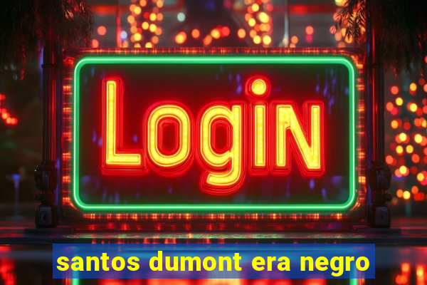 santos dumont era negro