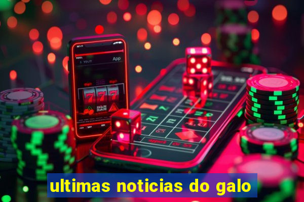 ultimas noticias do galo