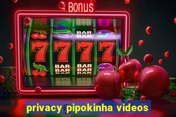 privacy pipokinha videos