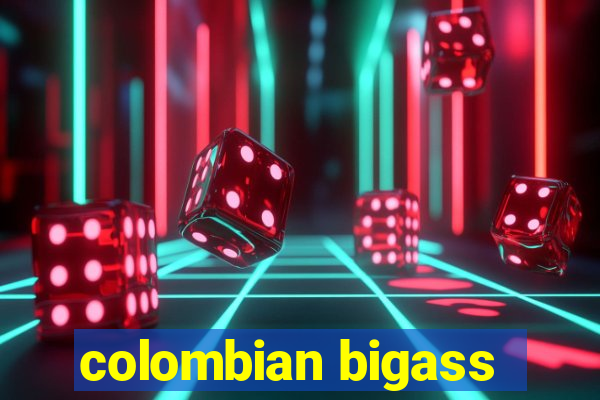 colombian bigass