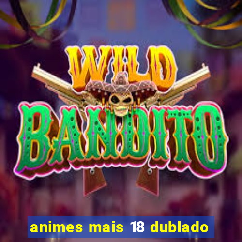 animes mais 18 dublado