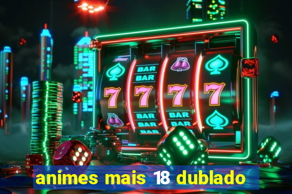 animes mais 18 dublado