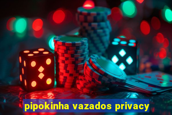 pipokinha vazados privacy