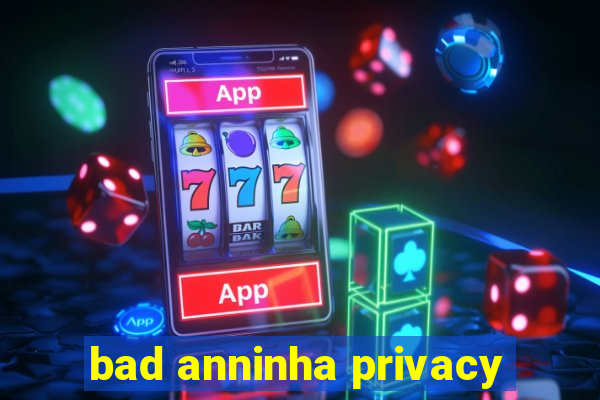 bad anninha privacy