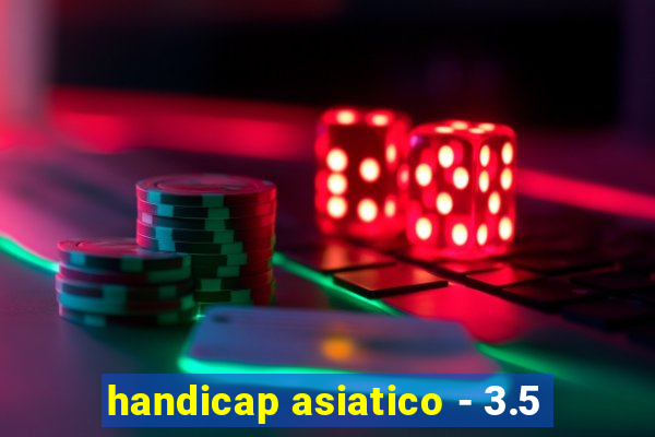 handicap asiatico - 3.5