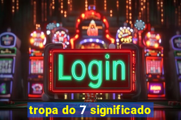 tropa do 7 significado