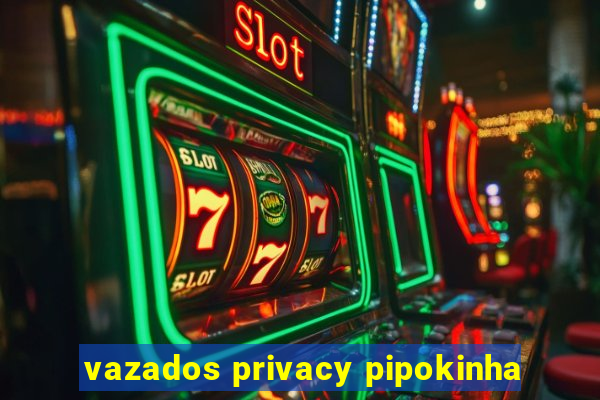 vazados privacy pipokinha