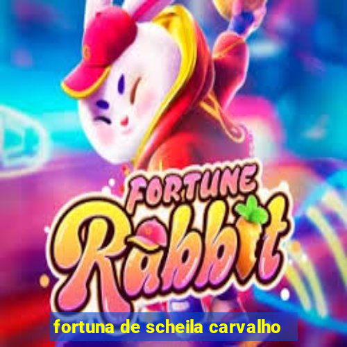 fortuna de scheila carvalho