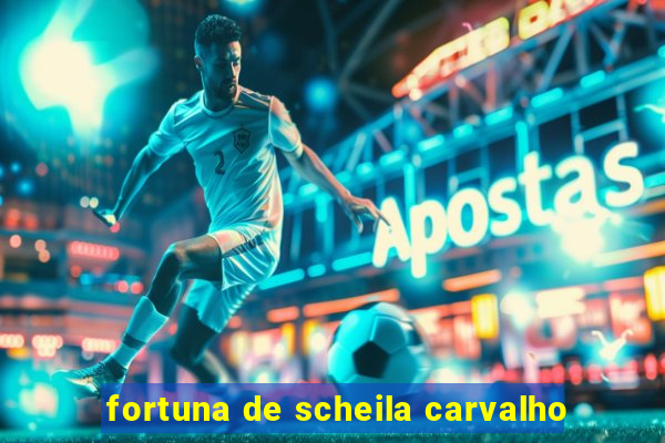 fortuna de scheila carvalho