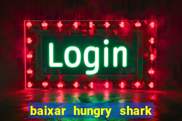 baixar hungry shark evolution dinheiro infinito