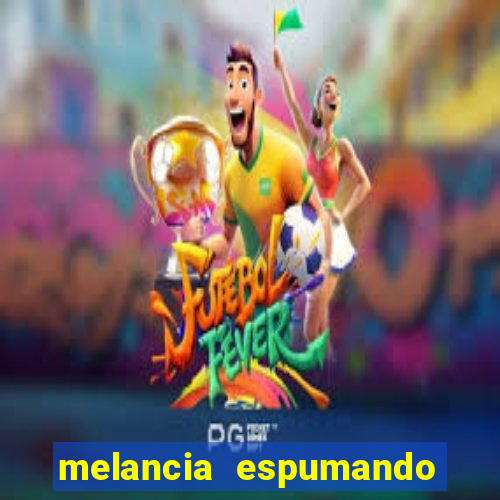 melancia espumando melancia saindo espuma