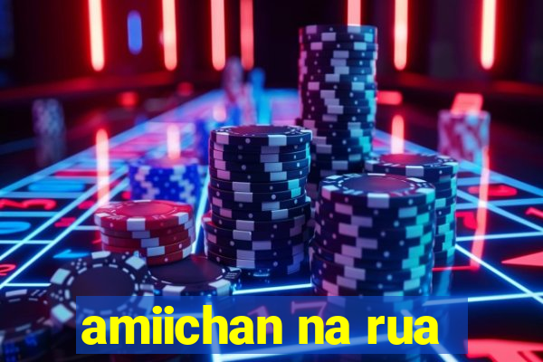 amiichan na rua