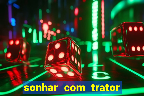 sonhar com trator jogo do bicho