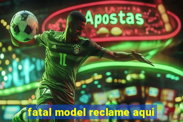 fatal model reclame aqui